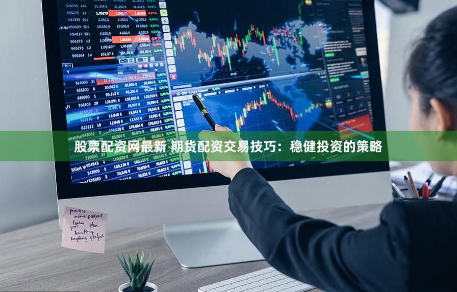 股票配资网最新 期货配资交易技巧：稳健投资的策略