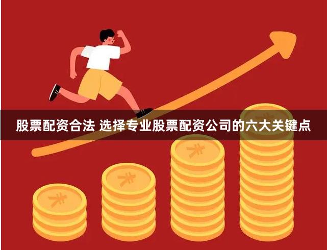 股票配资合法 选择专业股票配资公司的六大关键点