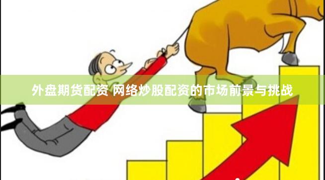 外盘期货配资 网络炒股配资的市场前景与挑战