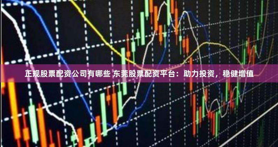 正规股票配资公司有哪些 东莞股票配资平台：助力投资，稳健增值