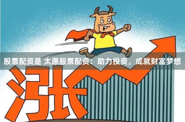 股票配资是 太原股票配资：助力投资，成就财富梦想
