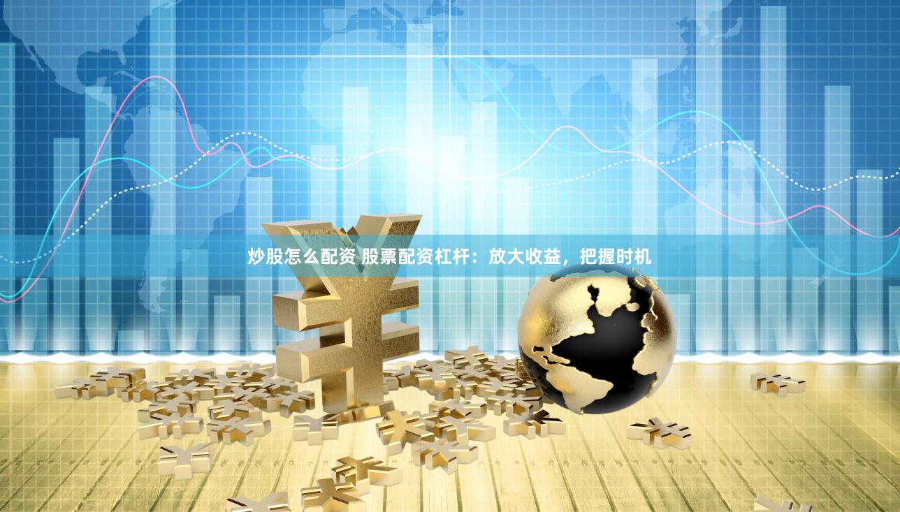 炒股怎么配资 股票配资杠杆：放大收益，把握时机