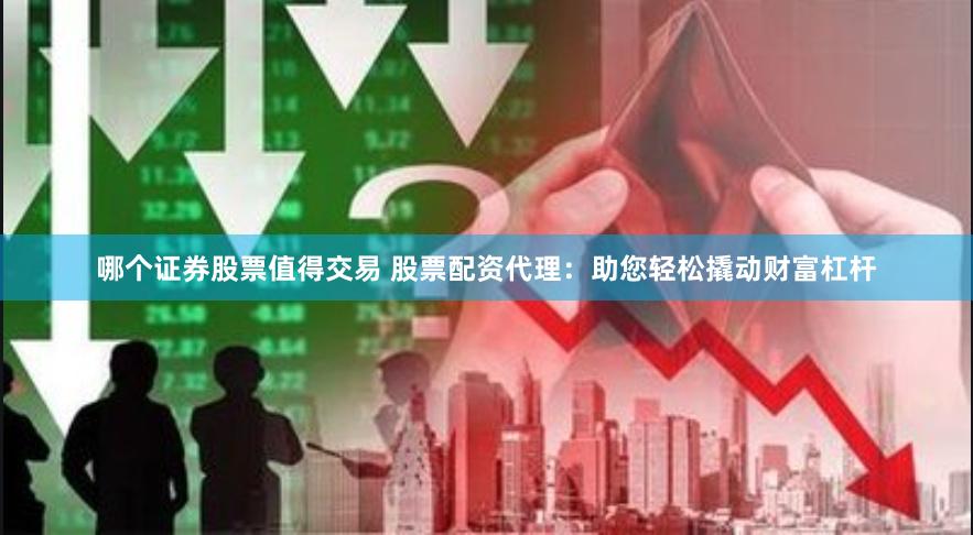 哪个证券股票值得交易 股票配资代理：助您轻松撬动财富杠杆