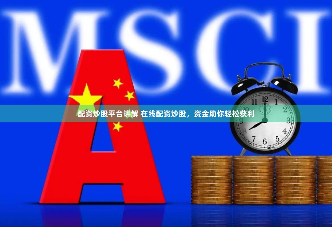配资炒股平台讲解 在线配资炒股，资金助你轻松获利