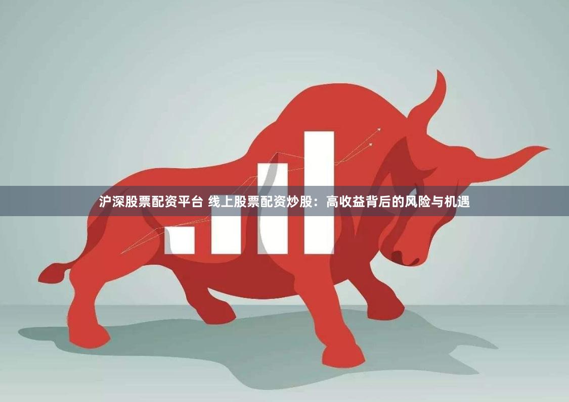 沪深股票配资平台 线上股票配资炒股：高收益背后的风险与机遇