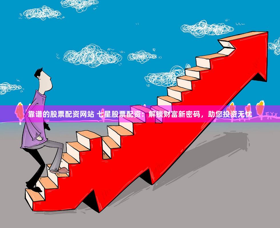 靠谱的股票配资网站 七星股票配资：解锁财富新密码，助您投资无忧