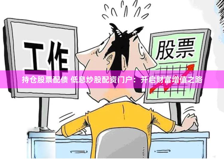 持仓股票配债 低息炒股配资门户：开启财富增值之路