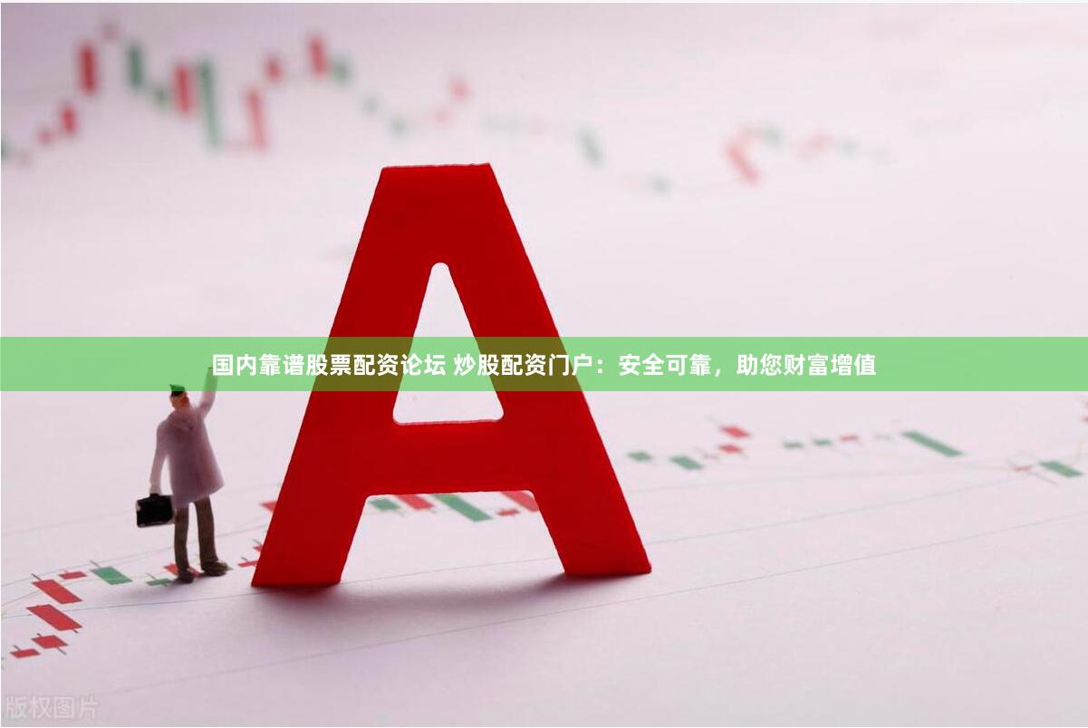 国内靠谱股票配资论坛 炒股配资门户：安全可靠，助您财富增值