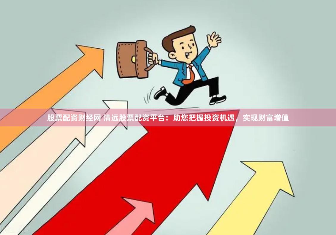 股票配资财经网 清远股票配资平台：助您把握投资机遇，实现财富增值
