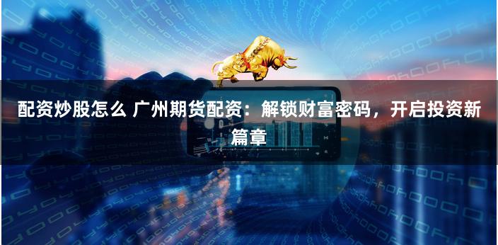配资炒股怎么 广州期货配资：解锁财富密码，开启投资新篇章