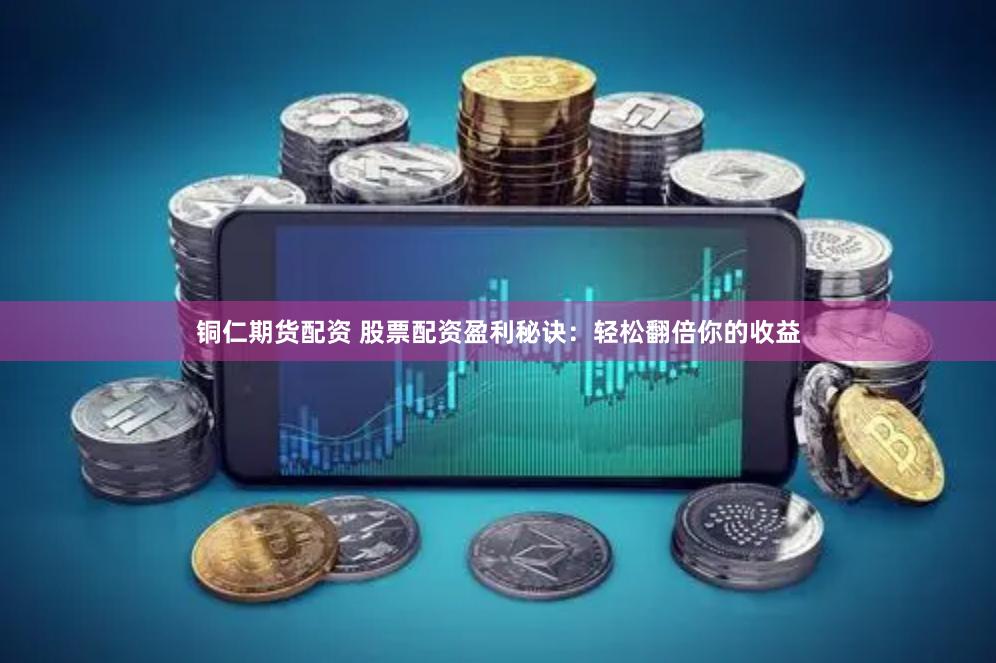 铜仁期货配资 股票配资盈利秘诀：轻松翻倍你的收益