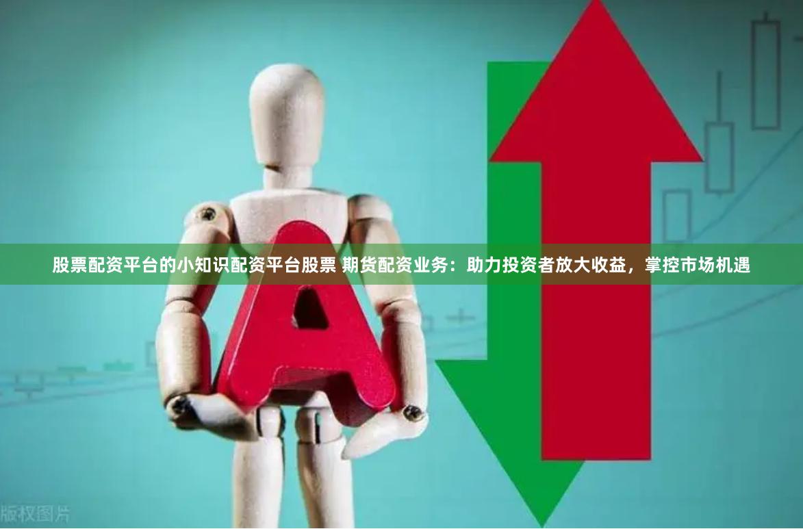 股票配资平台的小知识配资平台股票 期货配资业务：助力投资者放大收益，掌控市场机遇