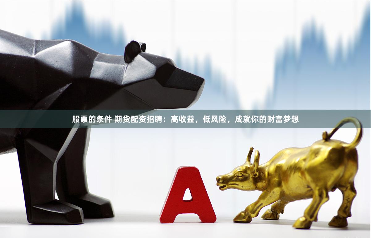 股票的条件 期货配资招聘：高收益，低风险，成就你的财富梦想