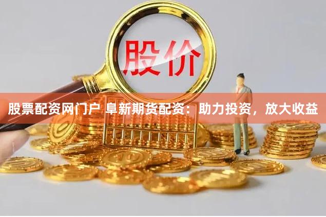 股票配资网门户 阜新期货配资：助力投资，放大收益