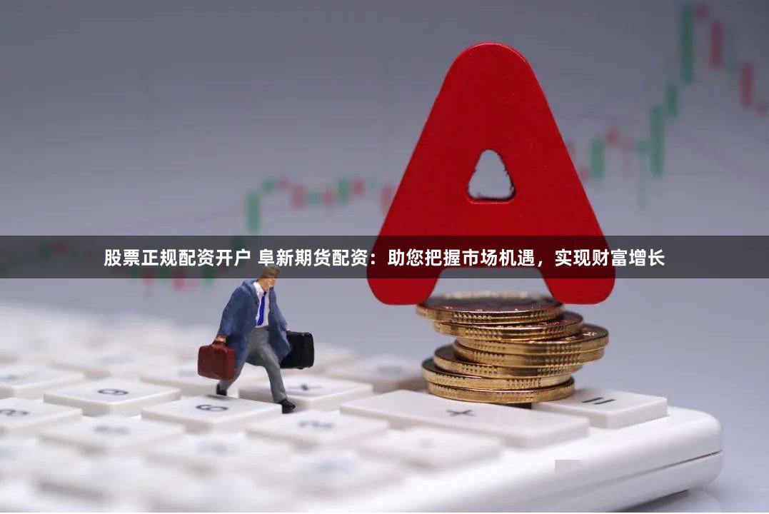 股票正规配资开户 阜新期货配资：助您把握市场机遇，实现财富增长