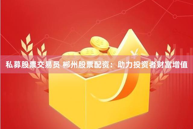 私募股票交易员 郴州股票配资：助力投资者财富增值