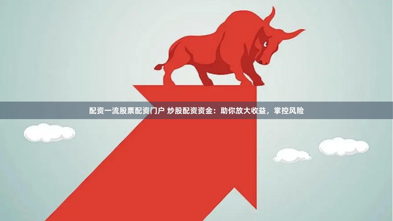 配资一流股票配资门户 炒股配资资金：助你放大收益，掌控风险