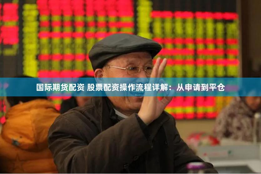 国际期货配资 股票配资操作流程详解：从申请到平仓