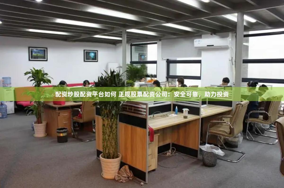 配资炒股配资平台如何 正规股票配资公司：安全可靠，助力投资