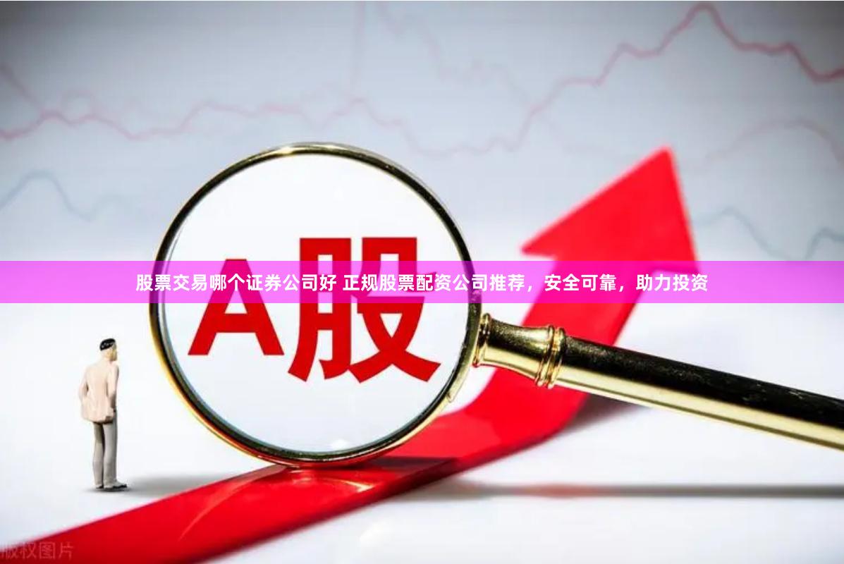 股票交易哪个证券公司好 正规股票配资公司推荐，安全可靠，助力投资