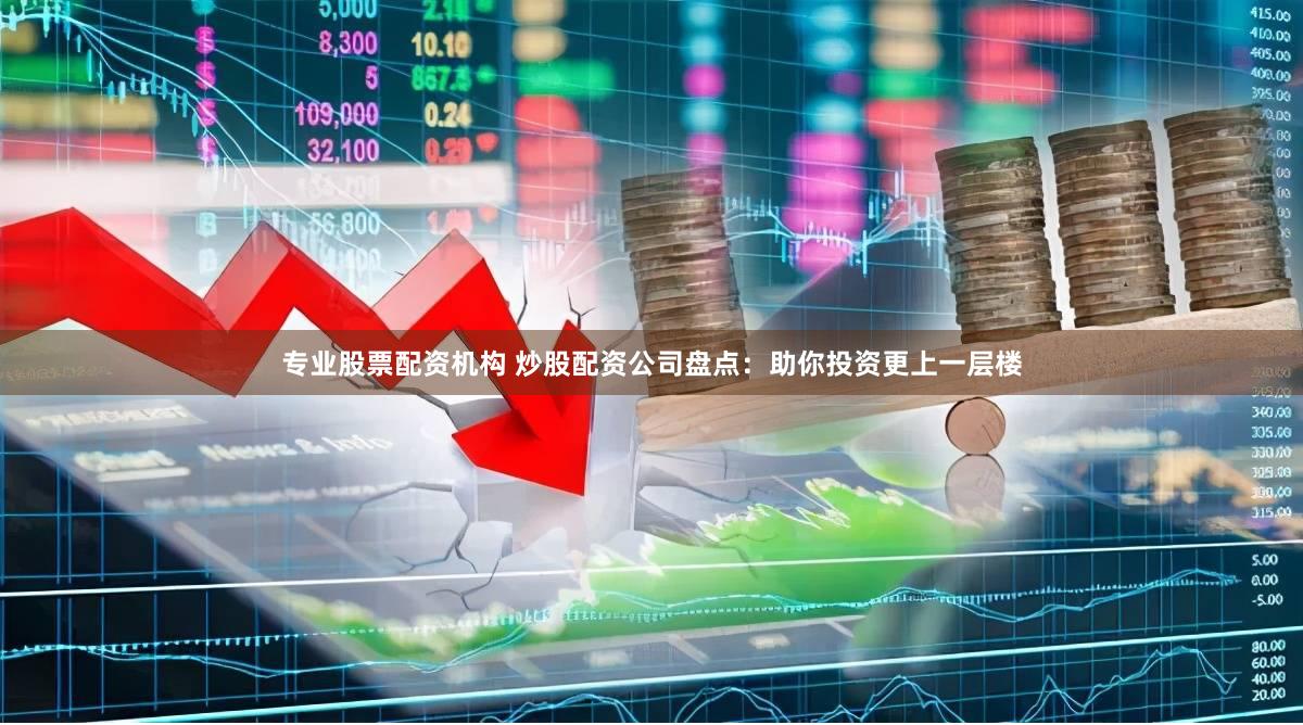 专业股票配资机构 炒股配资公司盘点：助你投资更上一层楼
