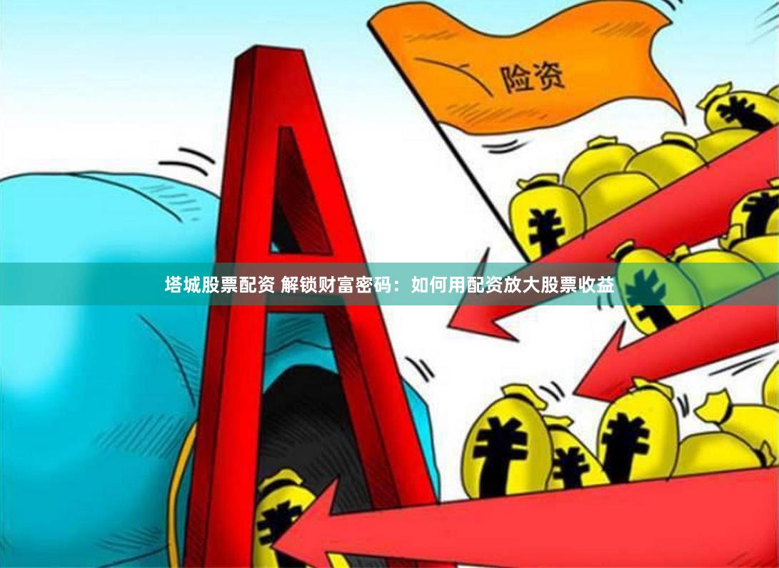 塔城股票配资 解锁财富密码：如何用配资放大股票收益