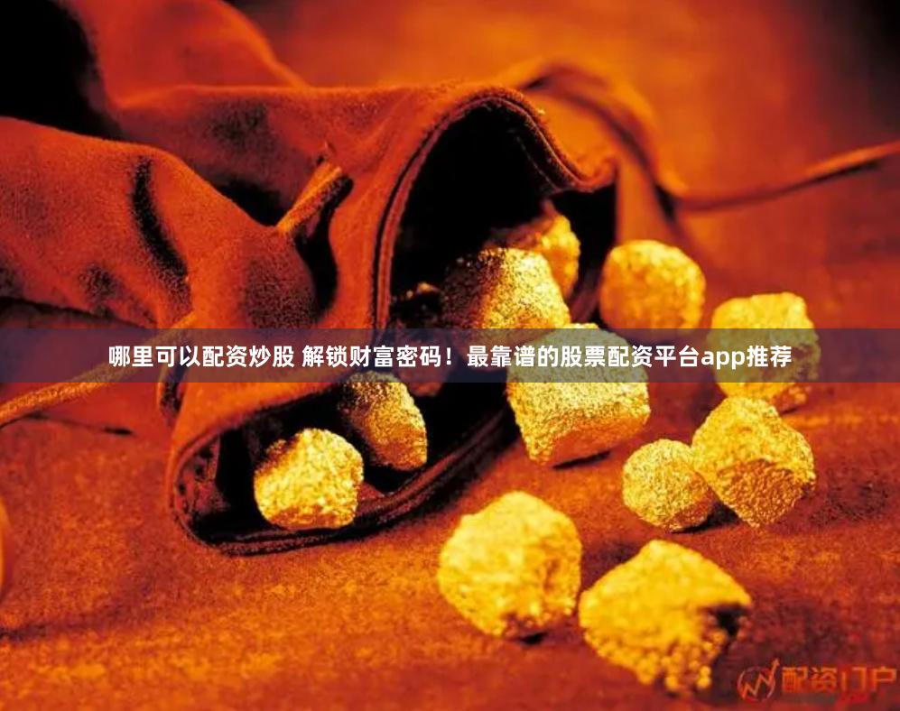 哪里可以配资炒股 解锁财富密码！最靠谱的股票配资平台app推荐