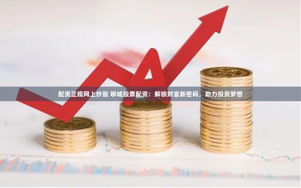 配资正规网上炒股 聊城股票配资：解锁财富新密码，助力投资梦想