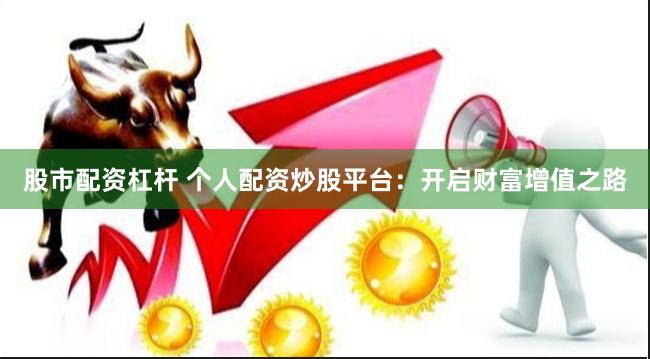 股市配资杠杆 个人配资炒股平台：开启财富增值之路