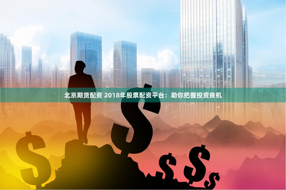 北京期货配资 2018年股票配资平台：助你把握投资良机