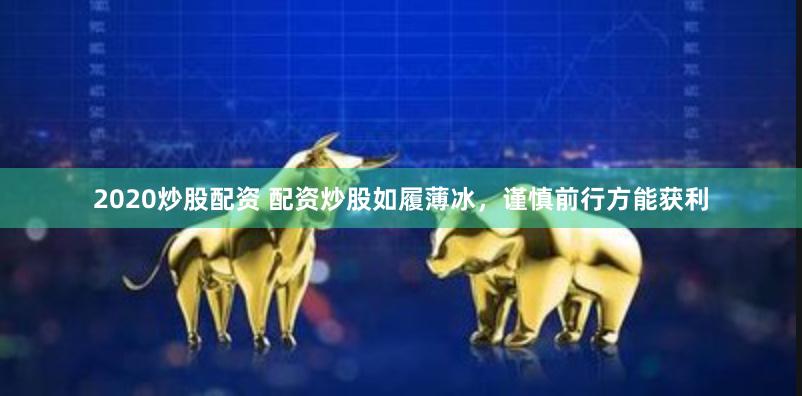 2020炒股配资 配资炒股如履薄冰，谨慎前行方能获利