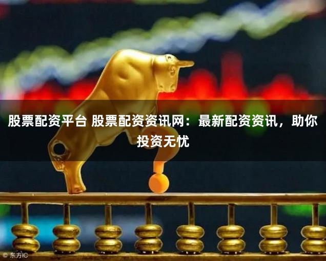 股票配资平台 股票配资资讯网：最新配资资讯，助你投资无忧