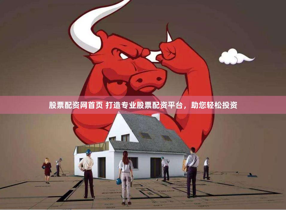 股票配资网首页 打造专业股票配资平台，助您轻松投资