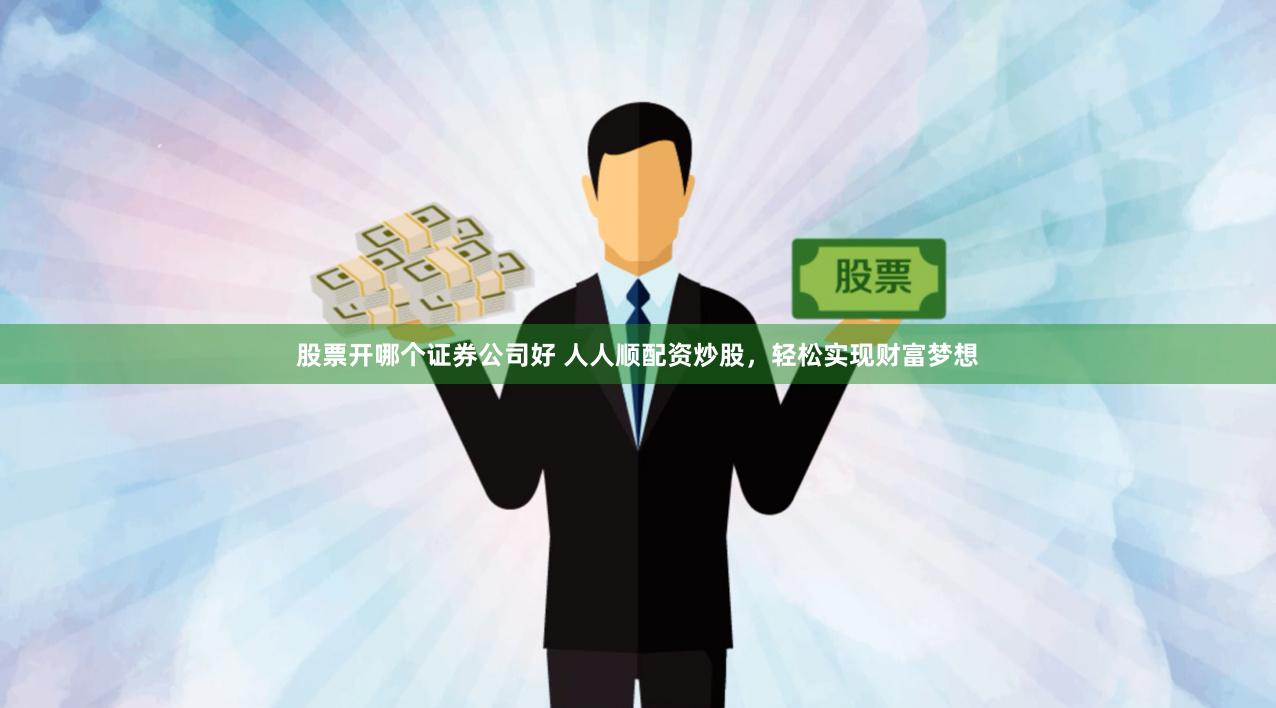 股票开哪个证券公司好 人人顺配资炒股，轻松实现财富梦想