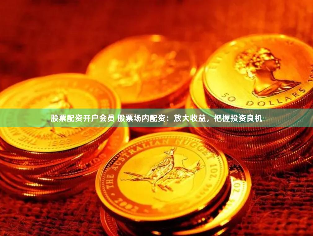 股票配资开户会员 股票场内配资：放大收益，把握投资良机