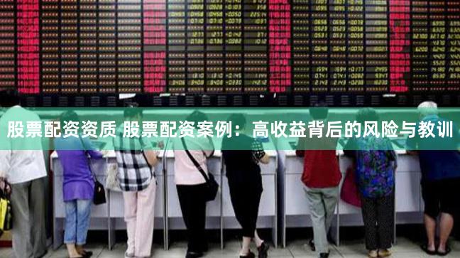 股票配资资质 股票配资案例：高收益背后的风险与教训