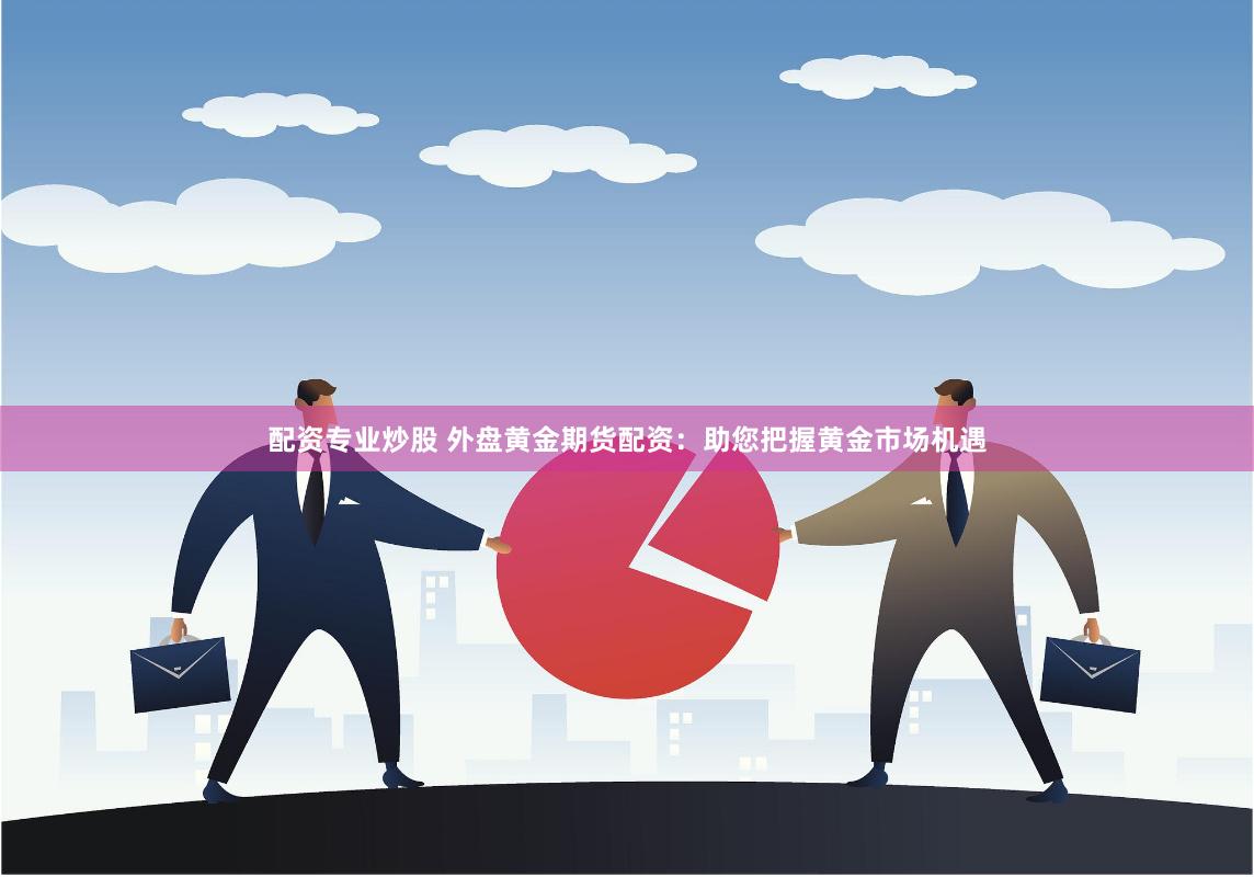 配资专业炒股 外盘黄金期货配资：助您把握黄金市场机遇