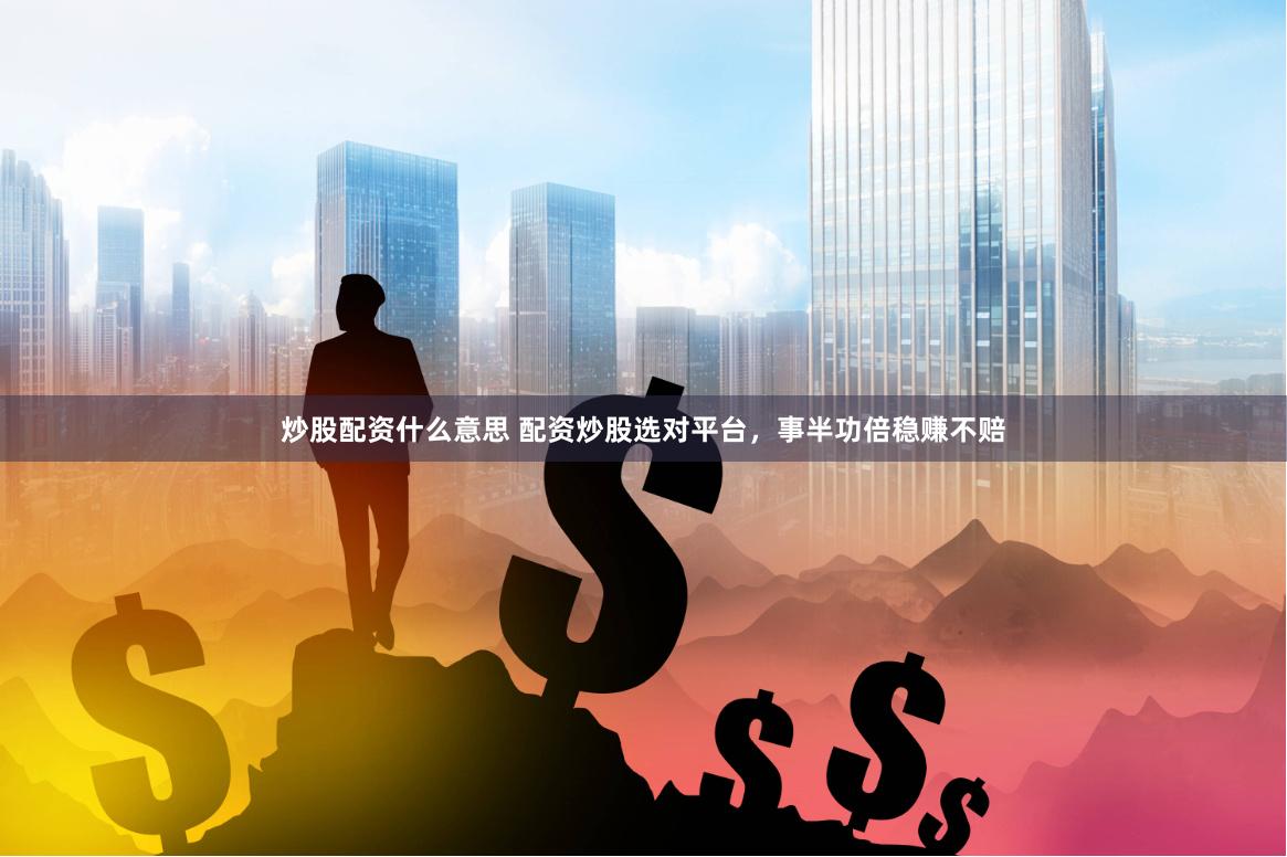 炒股配资什么意思 配资炒股选对平台，事半功倍稳赚不赔