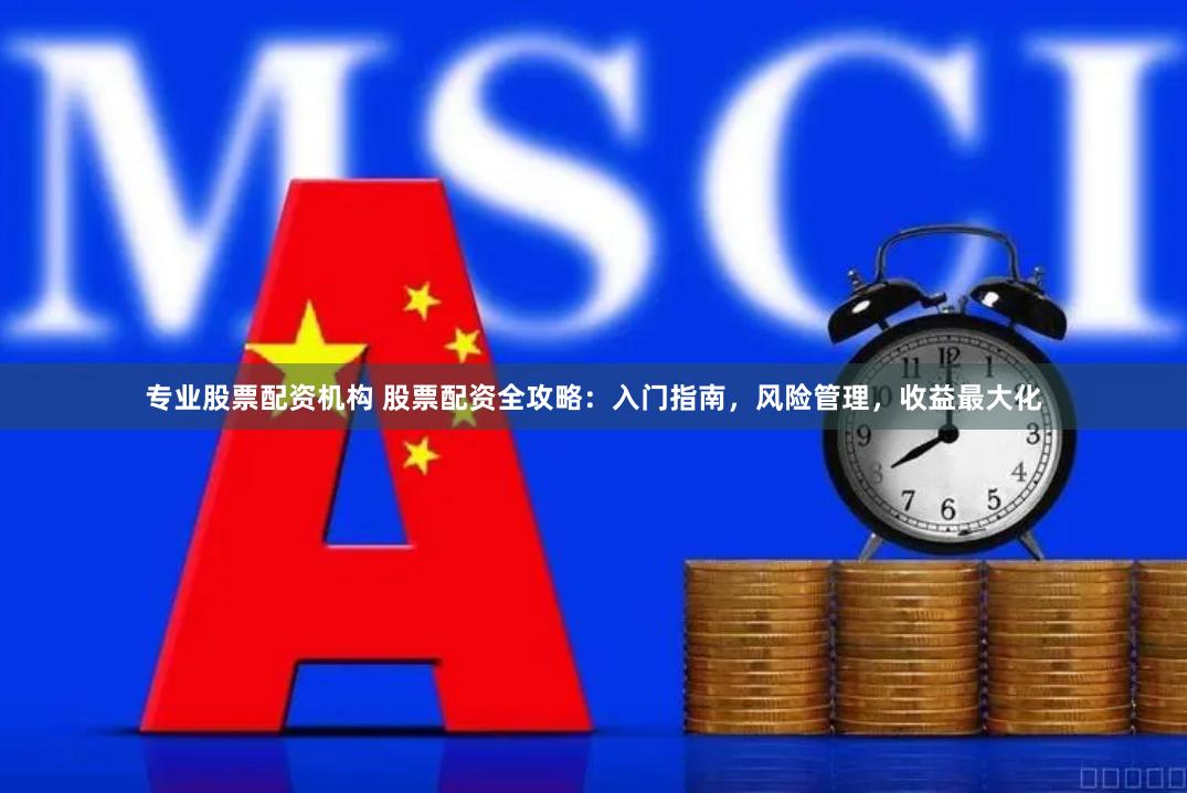 专业股票配资机构 股票配资全攻略：入门指南，风险管理，收益最大化