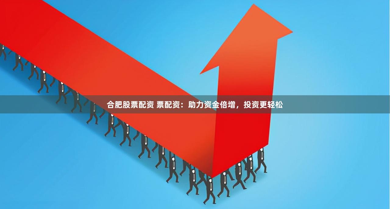 合肥股票配资 票配资：助力资金倍增，投资更轻松