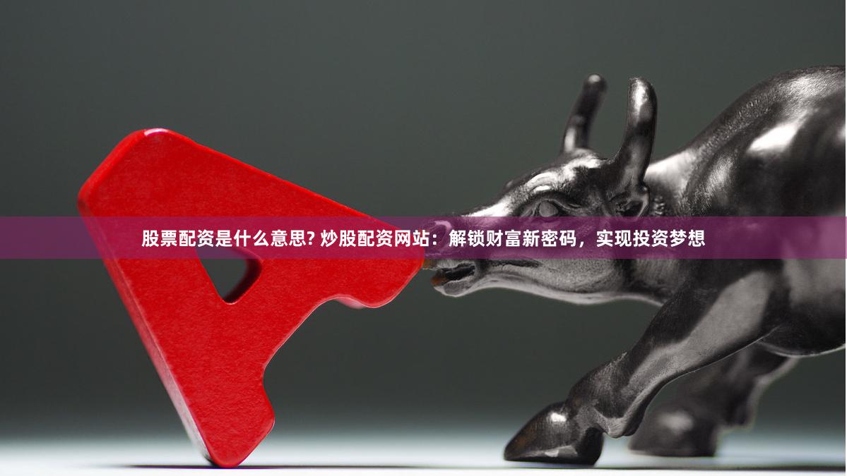 股票配资是什么意思? 炒股配资网站：解锁财富新密码，实现投资梦想
