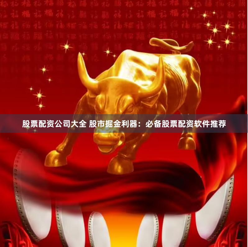 股票配资公司大全 股市掘金利器：必备股票配资软件推荐