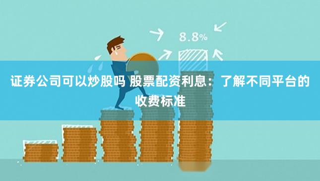 证券公司可以炒股吗 股票配资利息：了解不同平台的收费标准
