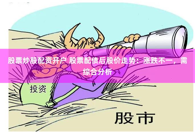 股票炒股配资开户 股票配债后股价走势：涨跌不一，需综合分析