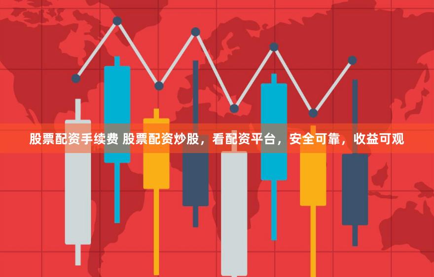 股票配资手续费 股票配资炒股，看配资平台，安全可靠，收益可观