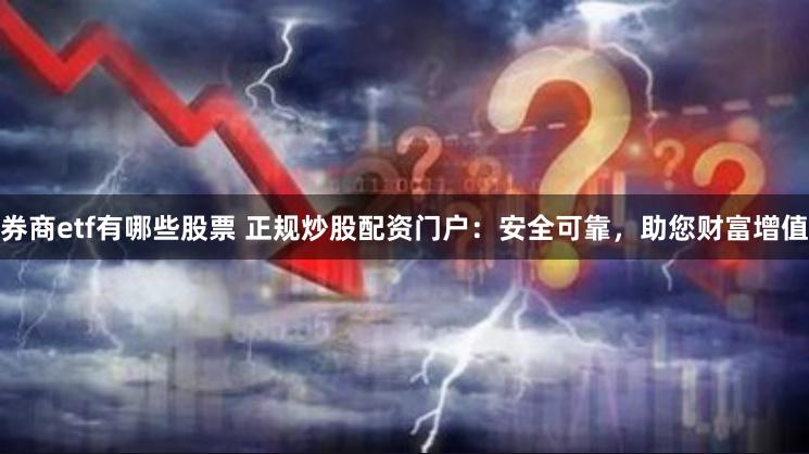 券商etf有哪些股票 正规炒股配资门户：安全可靠，助您财富增值