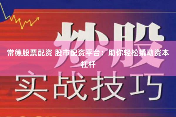 常德股票配资 股市配资平台：助你轻松撬动资本杠杆