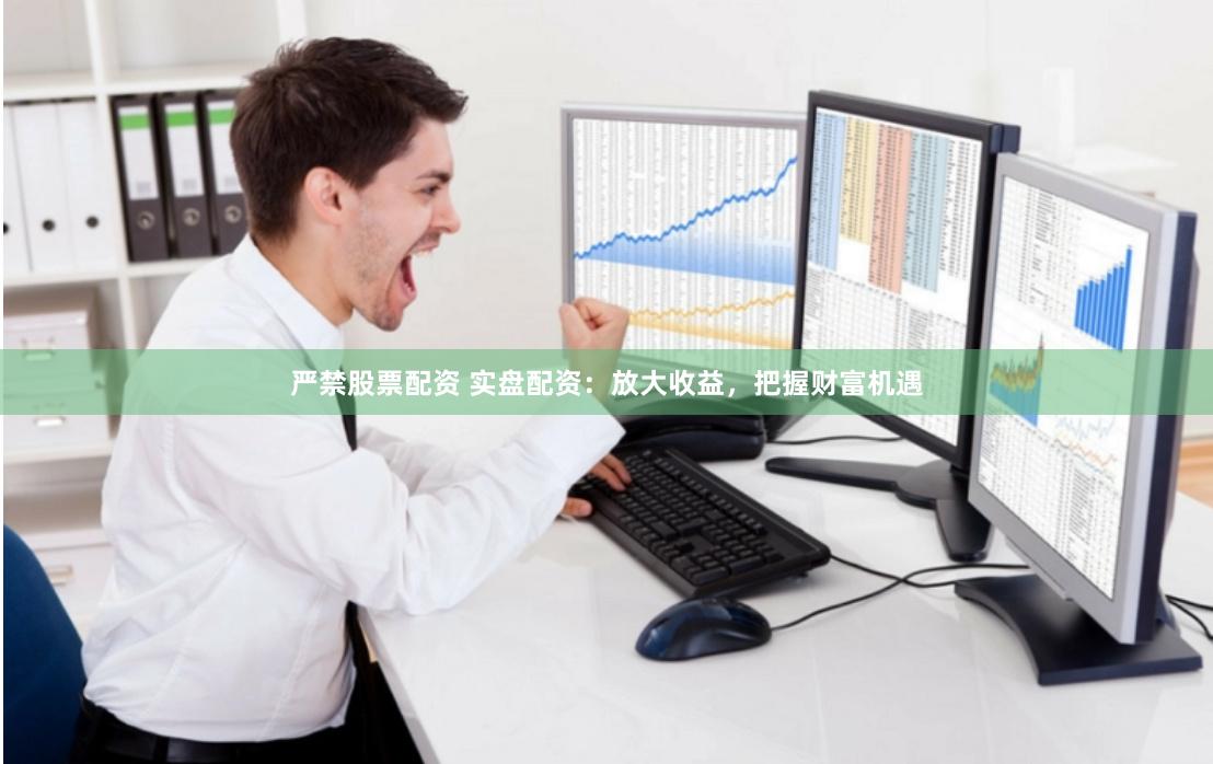 严禁股票配资 实盘配资：放大收益，把握财富机遇