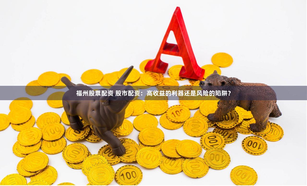 福州股票配资 股市配资：高收益的利器还是风险的陷阱？