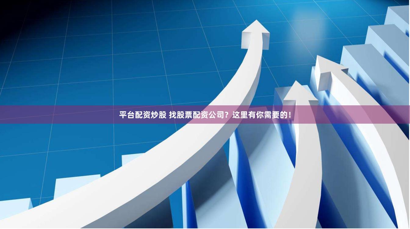 平台配资炒股 找股票配资公司？这里有你需要的！